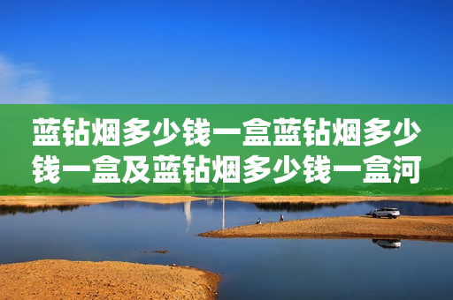 蓝钻烟多少钱一盒蓝钻烟多少钱一盒及蓝钻烟多少钱一盒河北省