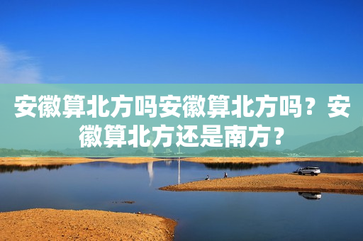 安徽算北方吗安徽算北方吗？安徽算北方还是南方？