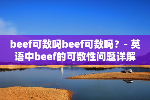 beef可数吗beef可数吗？- 英语中beef的可数性问题详解