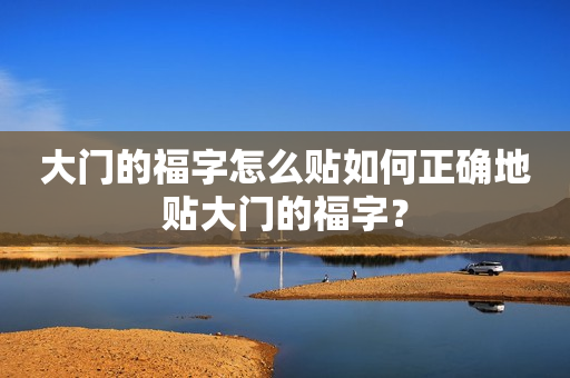 大门的福字怎么贴如何正确地贴大门的福字？