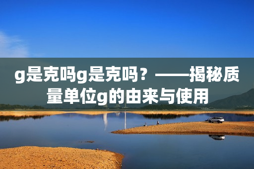 g是克吗g是克吗？——揭秘质量单位g的由来与使用