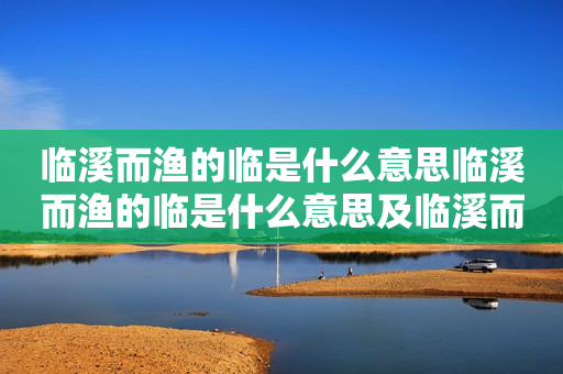 临溪而渔的临是什么意思临溪而渔的临是什么意思及临溪而渔的而是什么意思