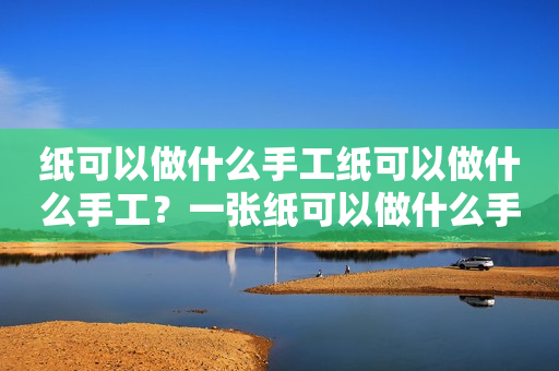 纸可以做什么手工纸可以做什么手工？一张纸可以做什么手工？