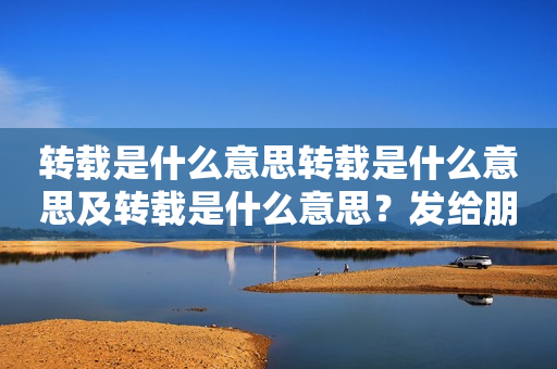 转载是什么意思转载是什么意思及转载是什么意思？发给朋友算吗？