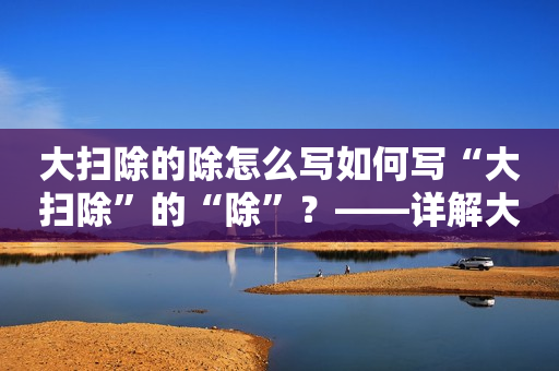 大扫除的除怎么写如何写“大扫除”的“除”？——详解大扫除的除怎么写