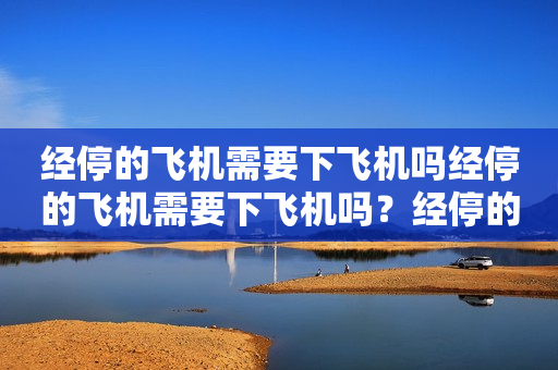 经停的飞机需要下飞机吗经停的飞机需要下飞机吗？经停的飞机需要取托运行李吗？