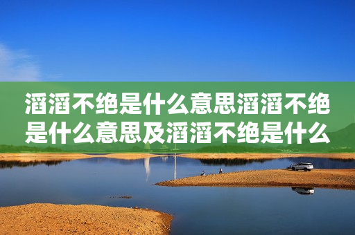 滔滔不绝是什么意思滔滔不绝是什么意思及滔滔不绝是什么意思解释一下