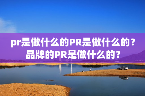 pr是做什么的PR是做什么的？品牌的PR是做什么的？