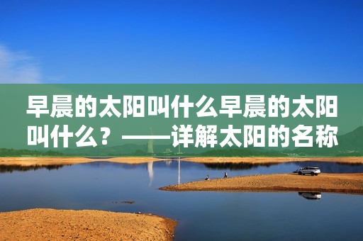 早晨的太阳叫什么早晨的太阳叫什么？——详解太阳的名称及意义