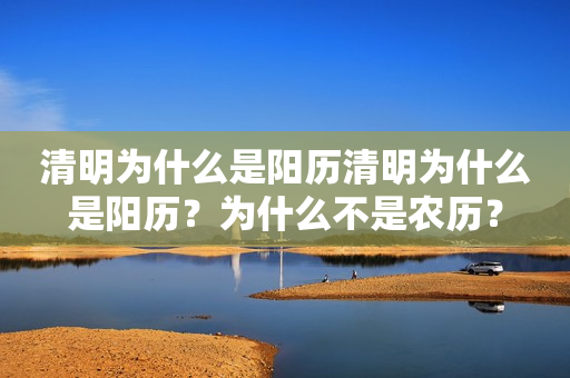 清明为什么是阳历清明为什么是阳历？为什么不是农历？