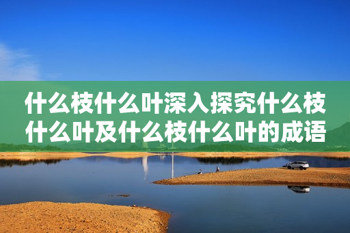 什么枝什么叶深入探究什么枝什么叶及什么枝什么叶的成语