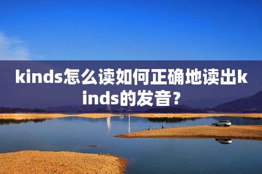 kinds怎么读如何正确地读出kinds的发音？