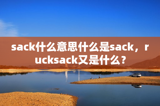 sack什么意思什么是sack，rucksack又是什么？