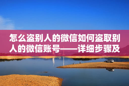 怎么盗别人的微信如何盗取别人的微信账号——详细步骤及风险提示