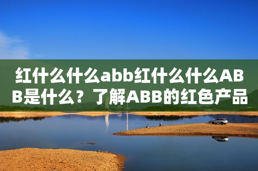 红什么什么abb红什么什么ABB是什么？了解ABB的红色产品及其应用