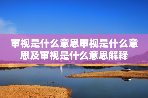 审视是什么意思审视是什么意思及审视是什么意思解释