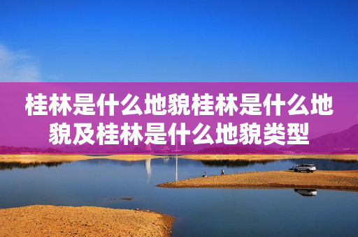 桂林是什么地貌桂林是什么地貌及桂林是什么地貌类型