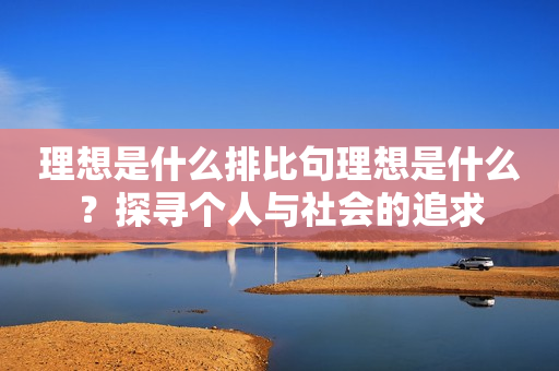 理想是什么排比句理想是什么？探寻个人与社会的追求