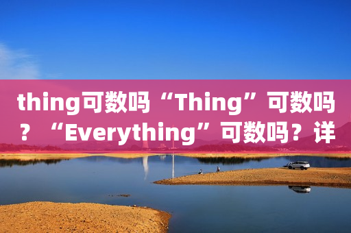 thing可数吗“Thing”可数吗？“Everything”可数吗？详解英语中可数与不可数名词