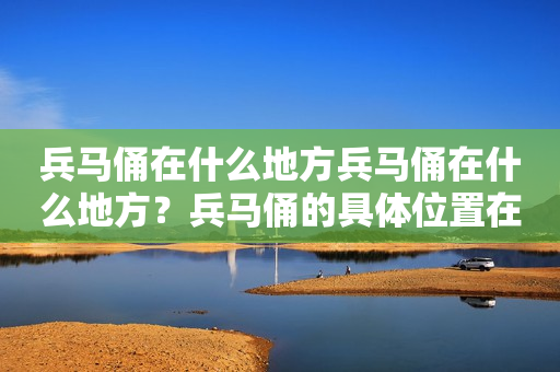 兵马俑在什么地方兵马俑在什么地方？兵马俑的具体位置在哪里？