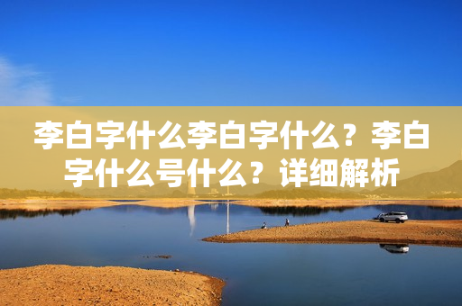 李白字什么李白字什么？李白字什么号什么？详细解析