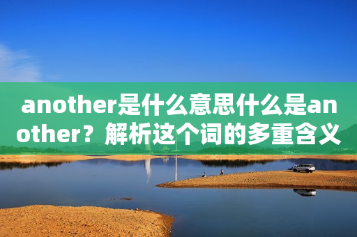 another是什么意思什么是another？解析这个词的多重含义