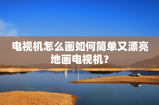 电视机怎么画如何简单又漂亮地画电视机？