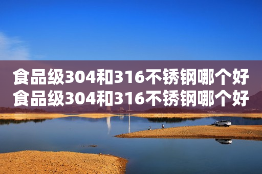 食品级304和316不锈钢哪个好食品级304和316不锈钢哪个好及保温杯304和316不锈钢哪个好