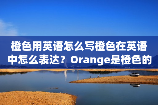 橙色用英语怎么写橙色在英语中怎么表达？Orange是橙色的英文单词，下面我们来详细了解一下橙色在英语中的表达及其相关知识。