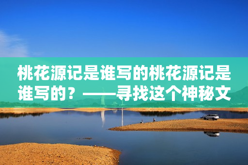 桃花源记是谁写的桃花源记是谁写的？——寻找这个神秘文学名著的作者