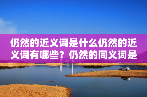 仍然的近义词是什么仍然的近义词有哪些？仍然的同义词是什么？