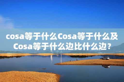 cosa等于什么Cosa等于什么及Cosa等于什么边比什么边？