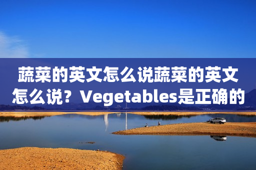 蔬菜的英文怎么说蔬菜的英文怎么说？Vegetables是正确的翻译吗？