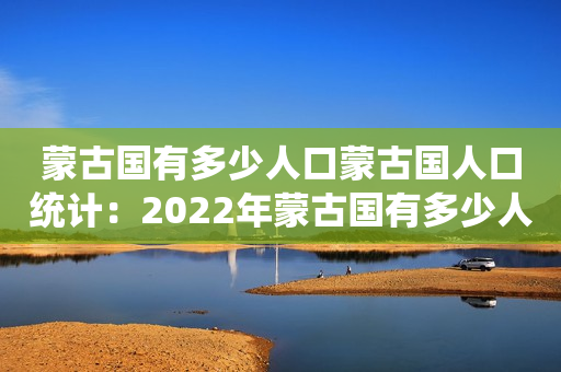 蒙古国有多少人口蒙古国人口统计：2022年蒙古国有多少人口？