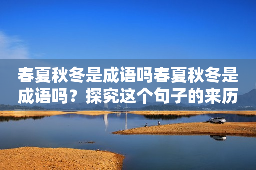 春夏秋冬是成语吗春夏秋冬是成语吗？探究这个句子的来历和含义