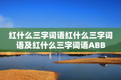 红什么三字词语红什么三字词语及红什么三字词语ABB