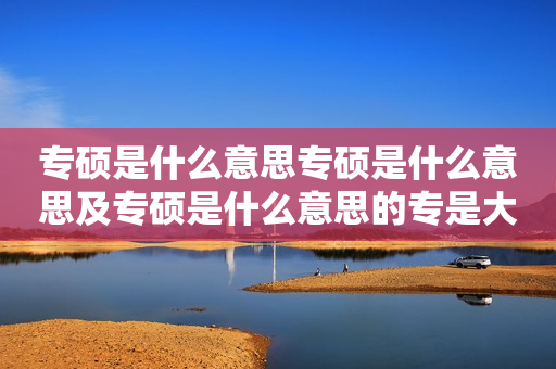 专硕是什么意思专硕是什么意思及专硕是什么意思的专是大专吗