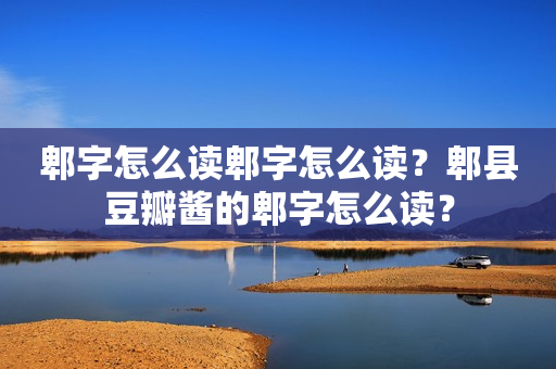 郫字怎么读郫字怎么读？郫县豆瓣酱的郫字怎么读？