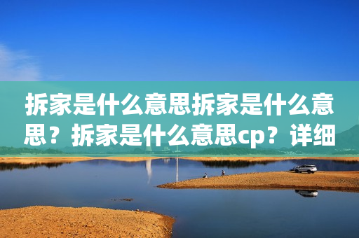 拆家是什么意思拆家是什么意思？拆家是什么意思cp？详细解析拆家的含义和CP的概念