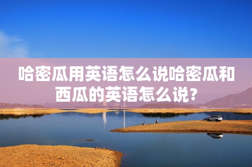 哈密瓜用英语怎么说哈密瓜和西瓜的英语怎么说？