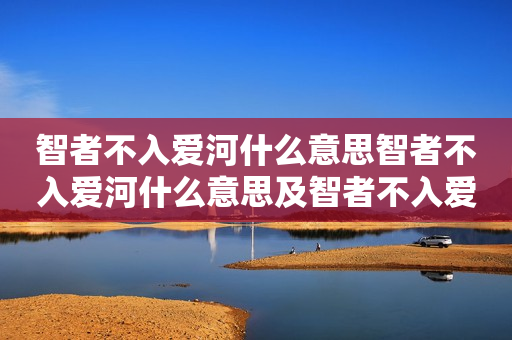 智者不入爱河什么意思智者不入爱河什么意思及智者不入爱河什么意思下一句