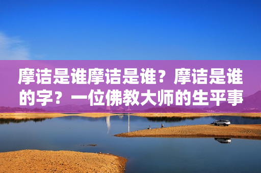 摩诘是谁摩诘是谁？摩诘是谁的字？一位佛教大师的生平事迹