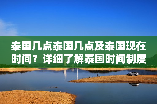 泰国几点泰国几点及泰国现在时间？详细了解泰国时间制度