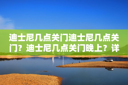 迪士尼几点关门迪士尼几点关门？迪士尼几点关门晚上？详细解答！