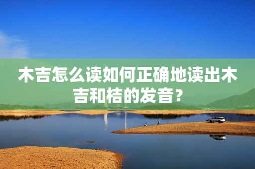 木吉怎么读如何正确地读出木吉和桔的发音？