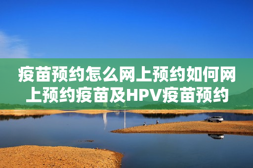 疫苗预约怎么网上预约如何网上预约疫苗及HPV疫苗预约