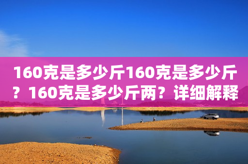 160克是多少斤160克是多少斤？160克是多少斤两？详细解释