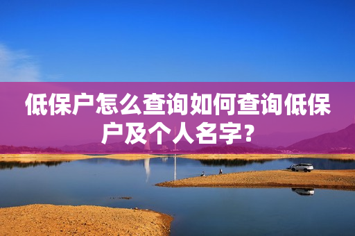 低保户怎么查询如何查询低保户及个人名字？