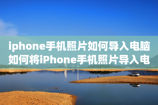 iphone手机照片如何导入电脑如何将iPhone手机照片导入电脑？