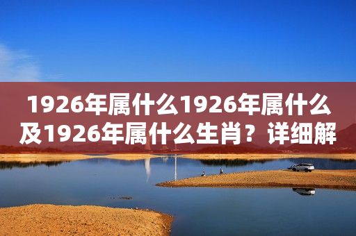 1926年属什么1926年属什么及1926年属什么生肖？详细解析